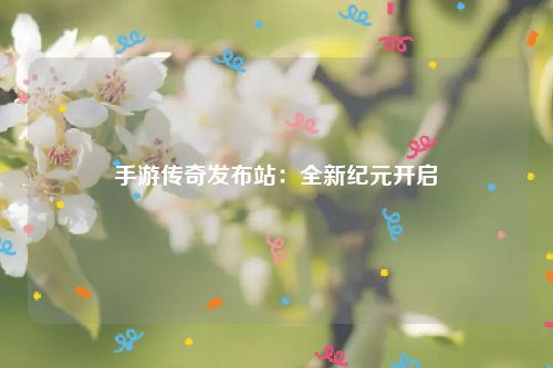 手游传奇发布站：全新纪元开启